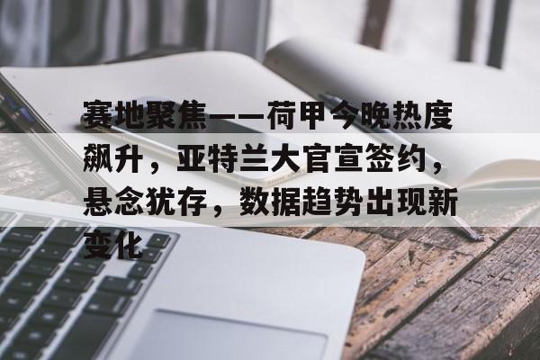 雷火体育网址 -关于赛地聚焦——荷甲今晚热度飙升，亚特兰大官宣签约，悬念犹存，数据趋势出现新变化的信息